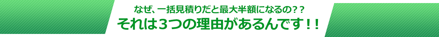 なぜ、一括見積りだと最大半額になるの? それは3つの理由があるんです!!